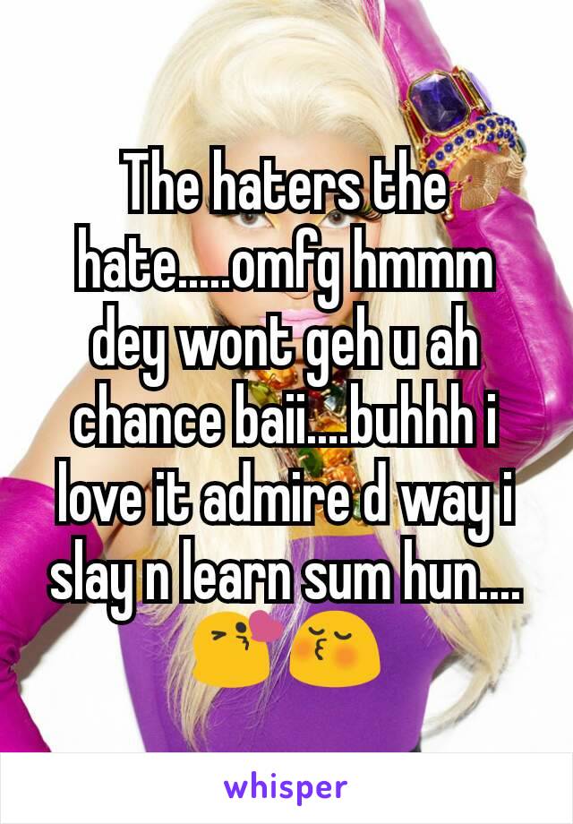 The haters the hate.....omfg hmmm dey wont geh u ah chance baii....buhhh i love it admire d way i slay n learn sum hun....😘😚
