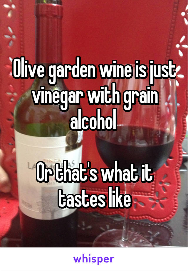 Olive garden wine is just vinegar with grain alcohol 

Or that's what it tastes like