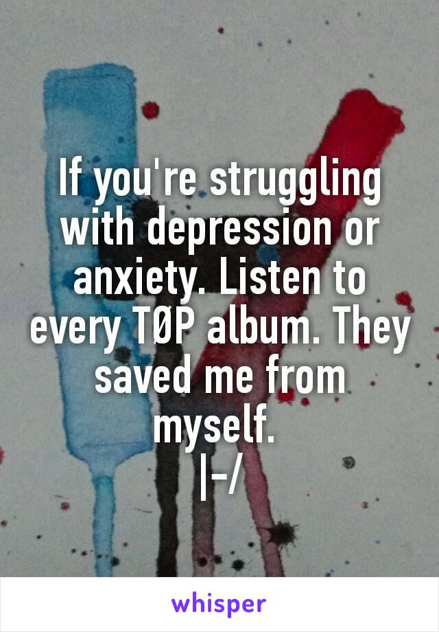 If you're struggling with depression or anxiety. Listen to every TØP album. They saved me from myself. 
|-/