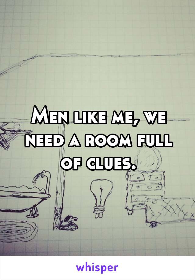 Men like me, we need a room full of clues.