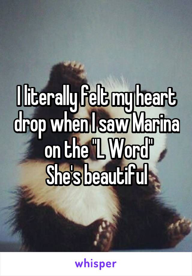 I literally felt my heart drop when I saw Marina  on the "L Word"
She's beautiful