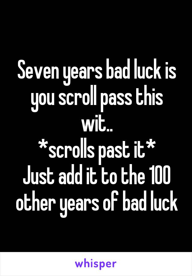 Seven years bad luck is you scroll pass this wit..
*scrolls past it*
Just add it to the 100 other years of bad luck