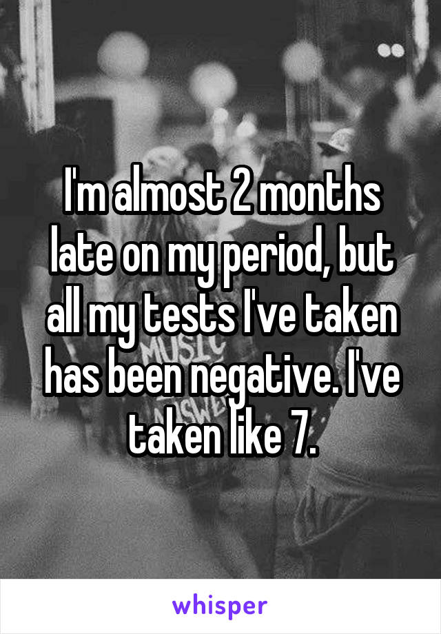 I'm almost 2 months late on my period, but all my tests I've taken has been negative. I've taken like 7.