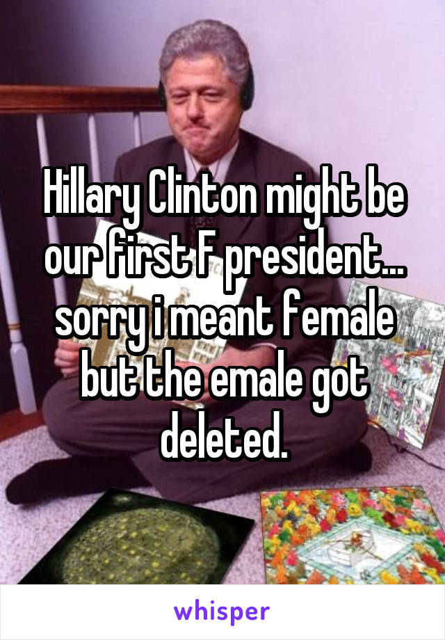 Hillary Clinton might be our first F president... sorry i meant female but the emale got deleted.