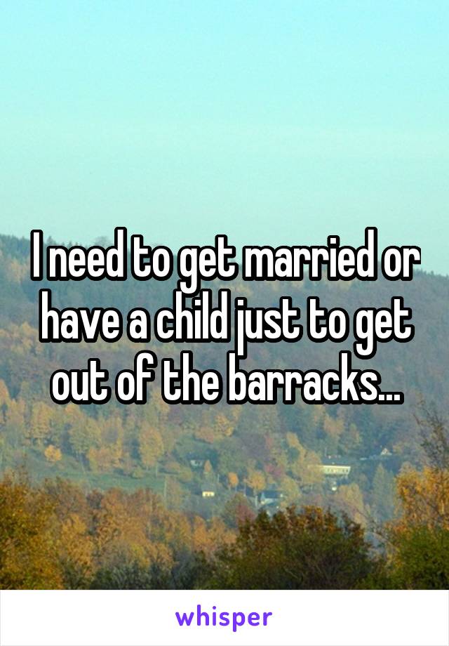I need to get married or have a child just to get out of the barracks...