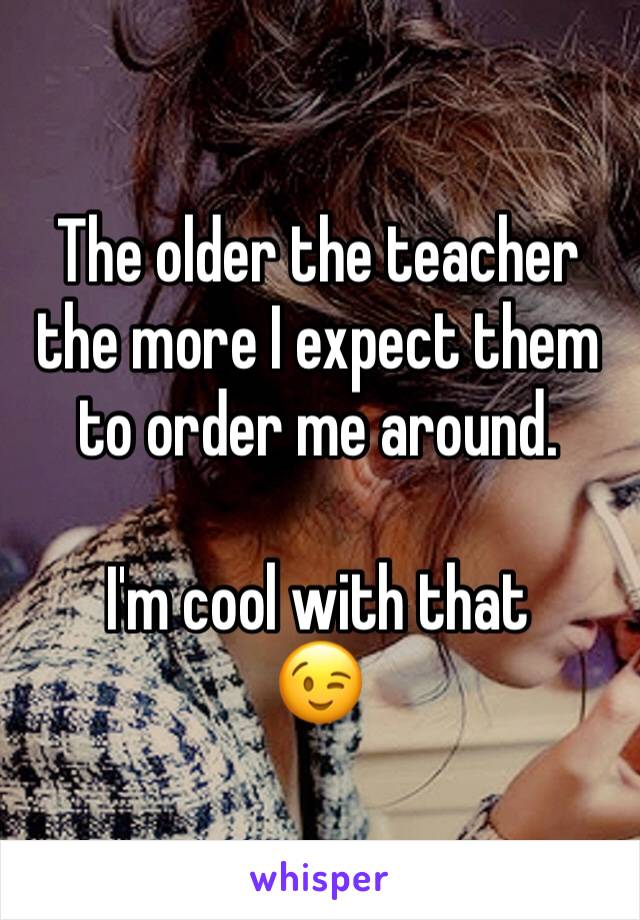 The older the teacher the more I expect them to order me around. 

I'm cool with that 
😉