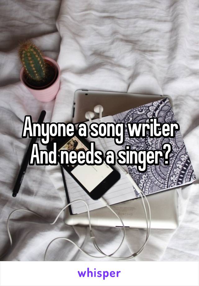 Anyone a song writer
And needs a singer?