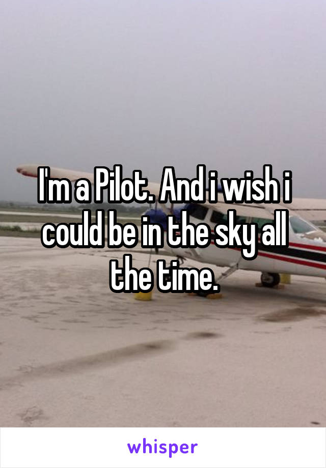 I'm a Pilot. And i wish i could be in the sky all the time.