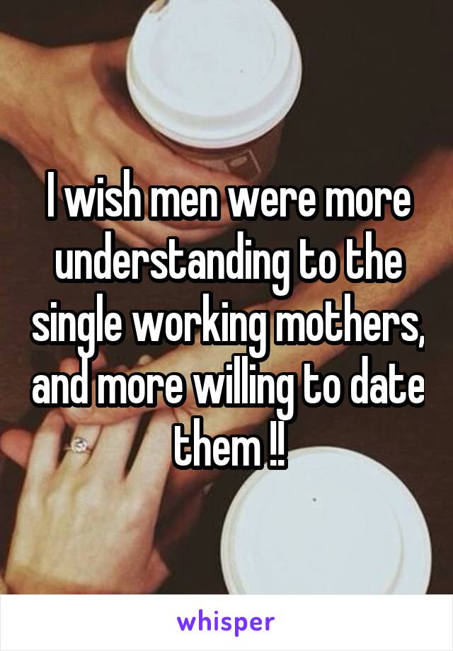 I wish men were more understanding to the single working mothers, and more willing to date them !!