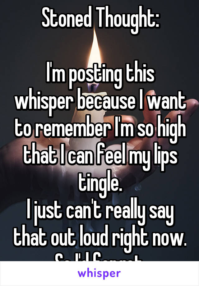 Stoned Thought:

I'm posting this whisper because I want to remember I'm so high that I can feel my lips tingle.
I just can't really say that out loud right now. So I'd forget.