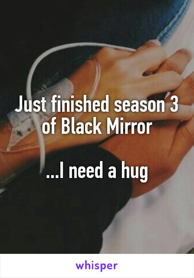 Just finished season 3 of Black Mirror

...I need a hug
