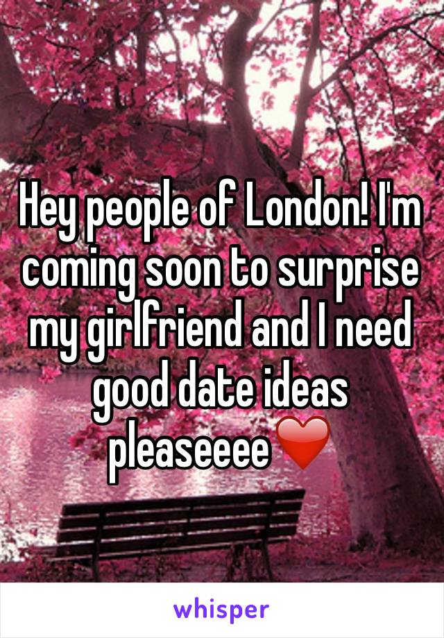 Hey people of London! I'm coming soon to surprise my girlfriend and I need good date ideas pleaseeee❤️