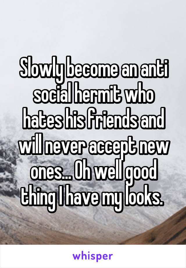 Slowly become an anti social hermit who hates his friends and will never accept new ones... Oh well good thing I have my looks. 