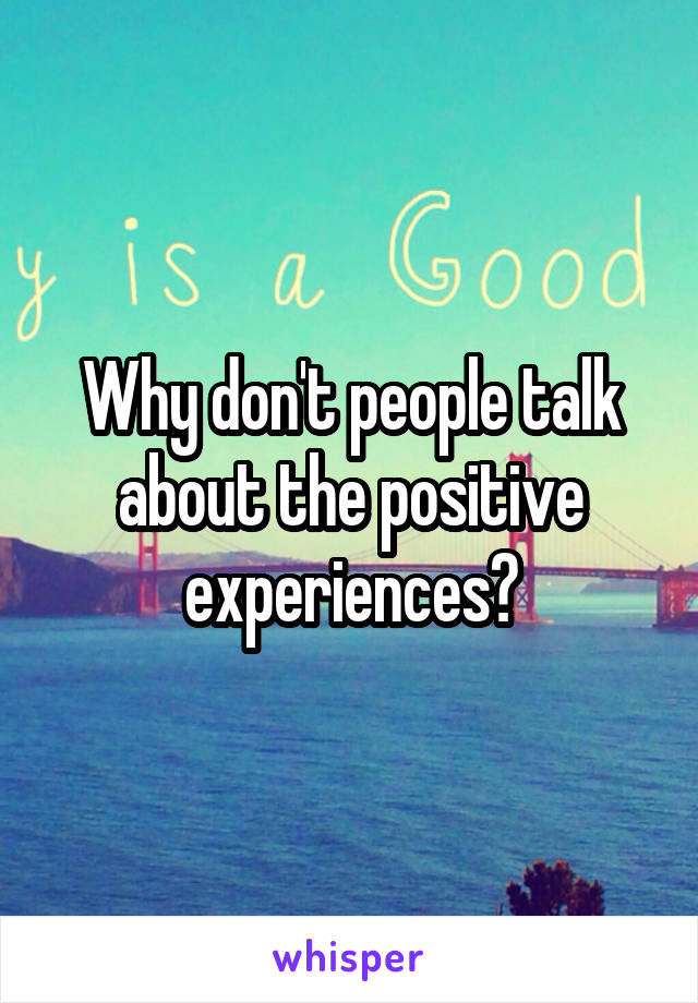 Why don't people talk about the positive experiences?