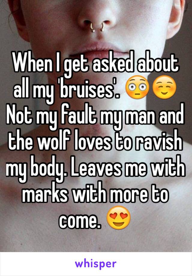 When I get asked about all my 'bruises'. 😳☺️ Not my fault my man and the wolf loves to ravish my body. Leaves me with marks with more to come. 😍