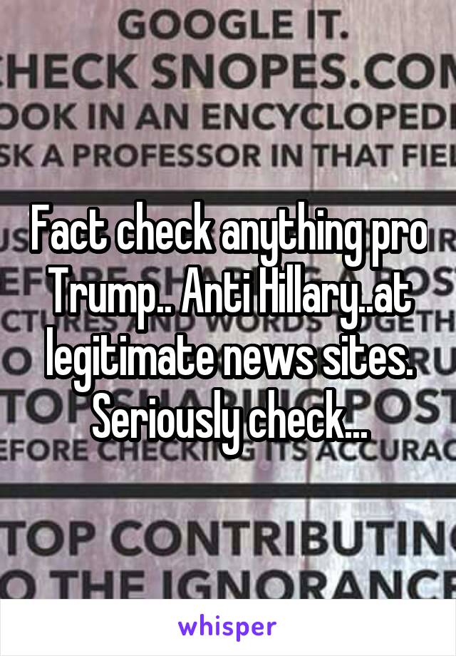 Fact check anything pro Trump.. Anti Hillary..at legitimate news sites. Seriously check...