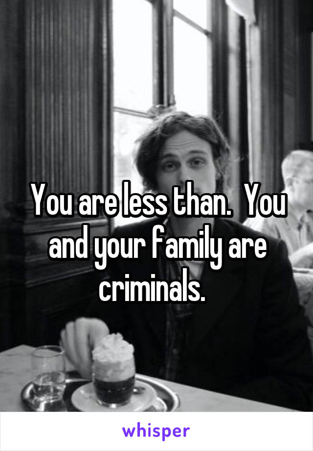 
You are less than.  You and your family are criminals.  