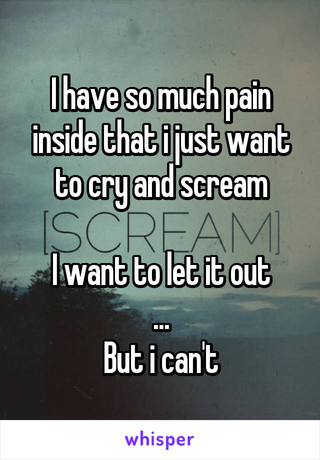 I have so much pain inside that i just want to cry and scream
 
I want to let it out
...
But i can't