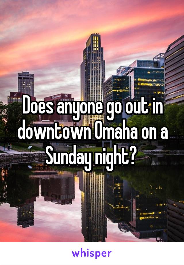 Does anyone go out in downtown Omaha on a Sunday night? 