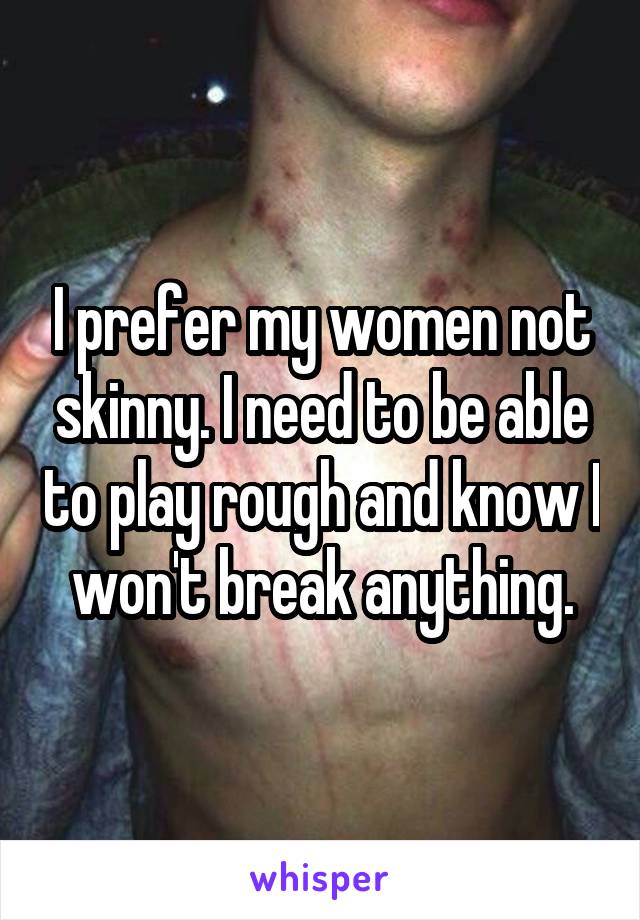 I prefer my women not skinny. I need to be able to play rough and know I won't break anything.