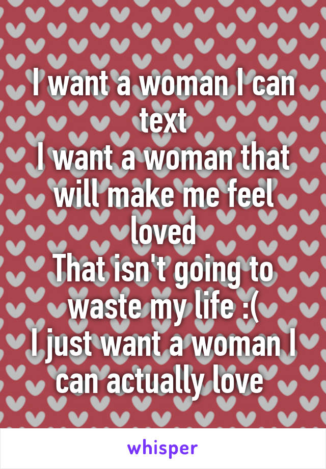 I want a woman I can text
I want a woman that will make me feel loved
That isn't going to waste my life :(
I just want a woman I can actually love 
