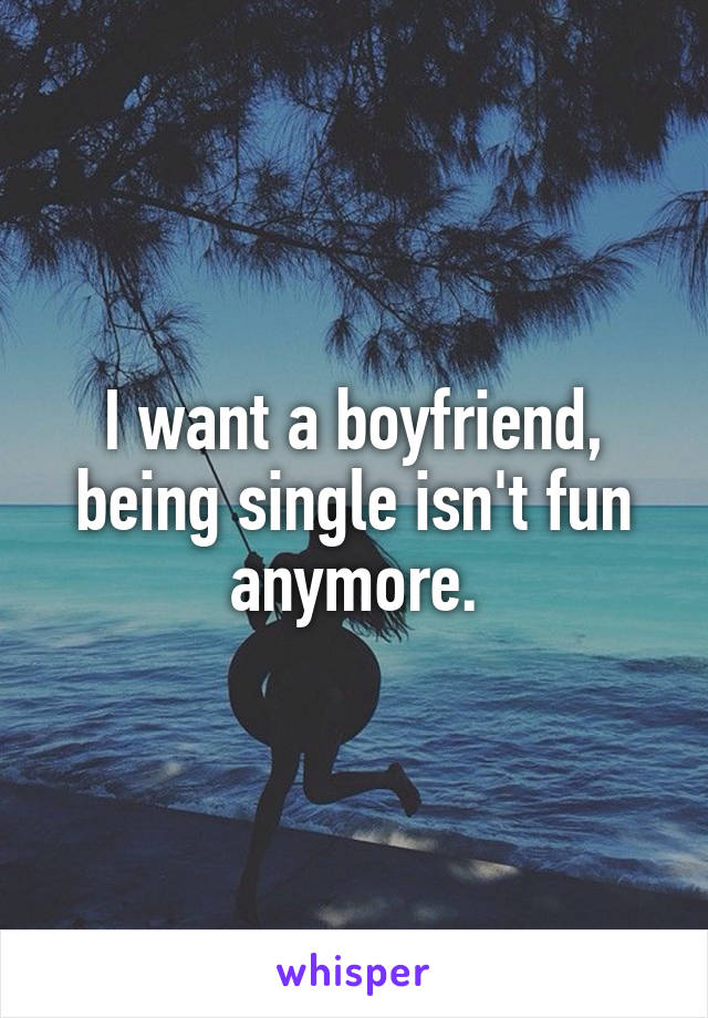 I want a boyfriend, being single isn't fun anymore.