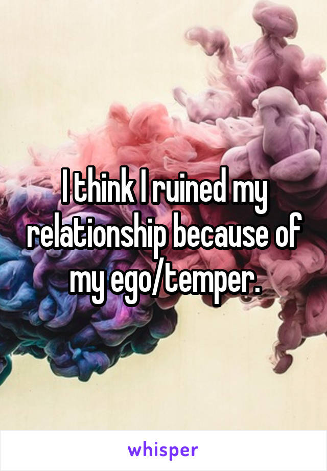 I think I ruined my relationship because of my ego/temper.