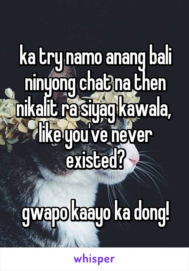 ka try namo anang bali ninyong chat na then nikalit ra siyag kawala, 
like you've never existed?

gwapo kaayo ka dong!
