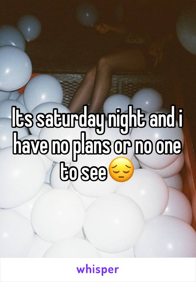 Its saturday night and i have no plans or no one to see😔