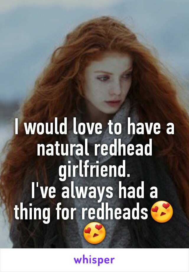 I would love to have a natural redhead girlfriend.
I've always had a thing for redheads😍😍