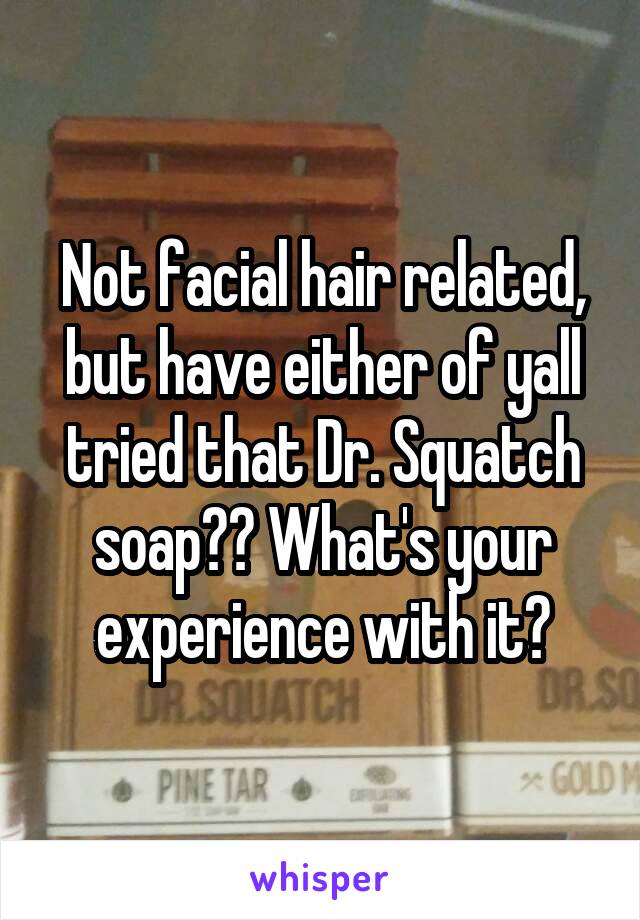 Not facial hair related, but have either of yall tried that Dr. Squatch soap?? What's your experience with it?