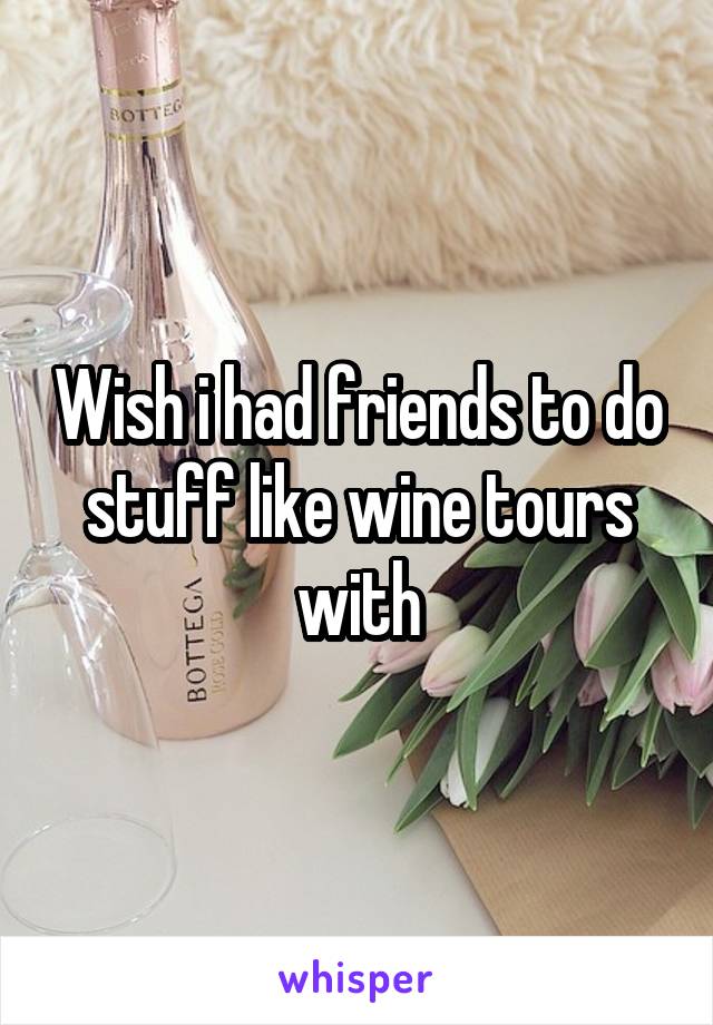 Wish i had friends to do stuff like wine tours with