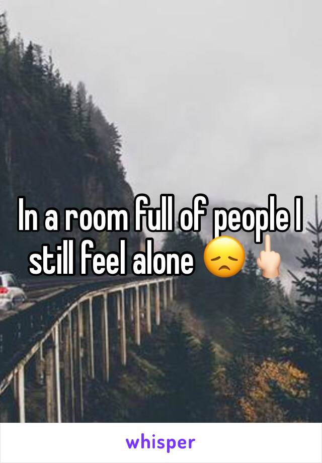 In a room full of people I still feel alone 😞🖕🏻