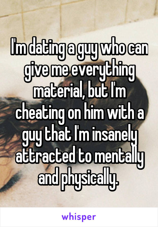 I'm dating a guy who can give me everything material, but I'm cheating on him with a guy that I'm insanely attracted to mentally and physically. 