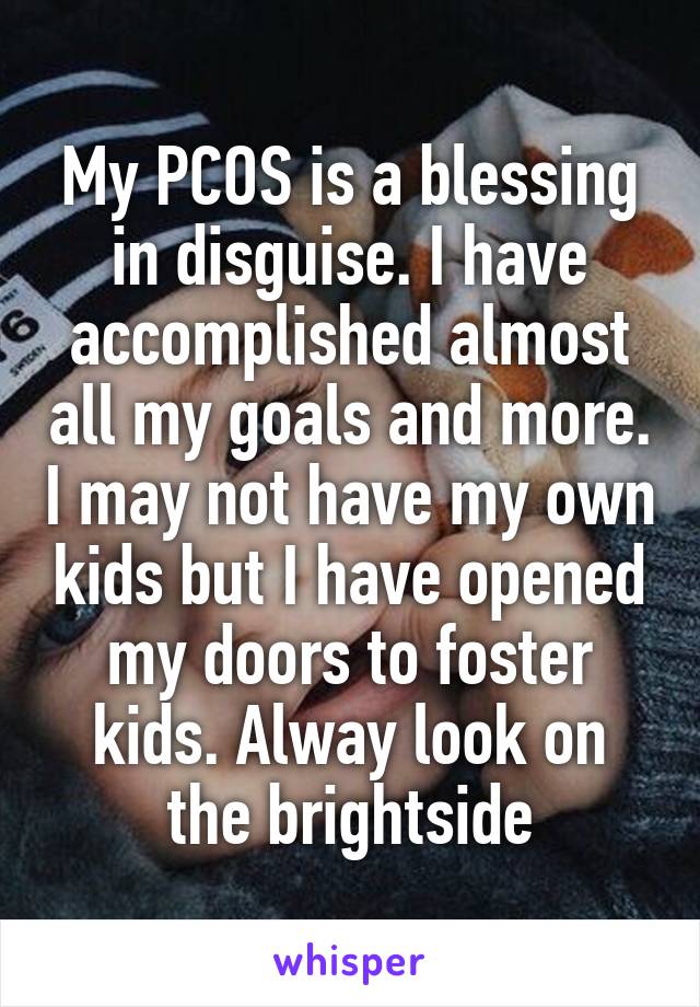 My PCOS is a blessing in disguise. I have accomplished almost all my goals and more. I may not have my own kids but I have opened my doors to foster kids. Alway look on the brightside