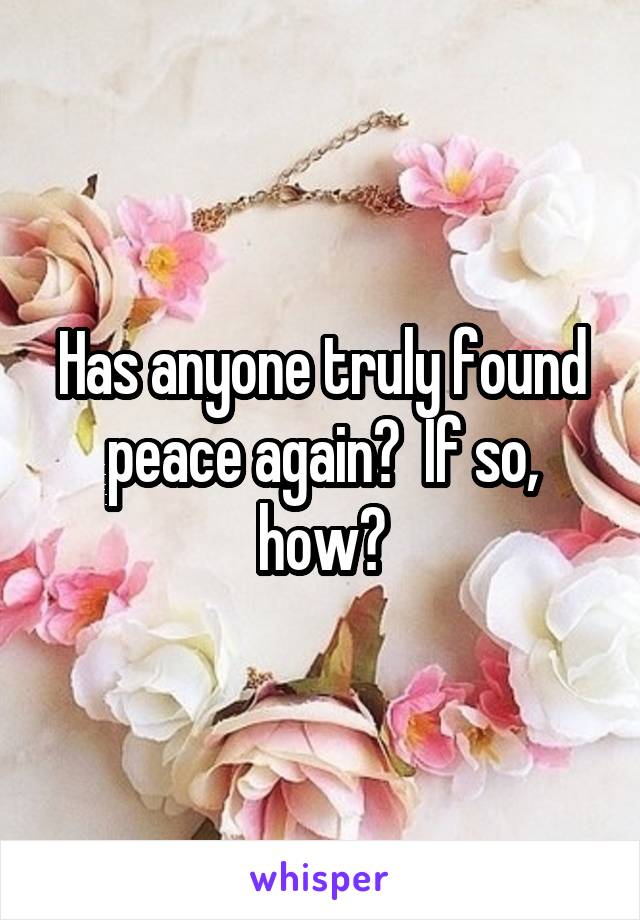 Has anyone truly found peace again?  If so, how?