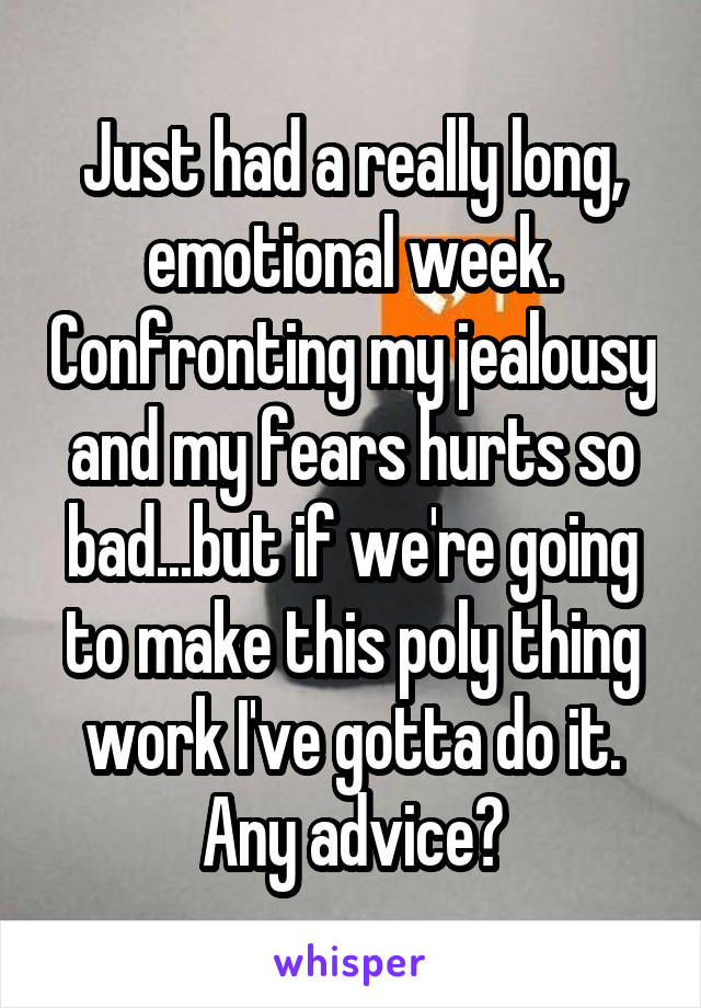Just had a really long, emotional week. Confronting my jealousy and my fears hurts so bad...but if we're going to make this poly thing work I've gotta do it. Any advice?