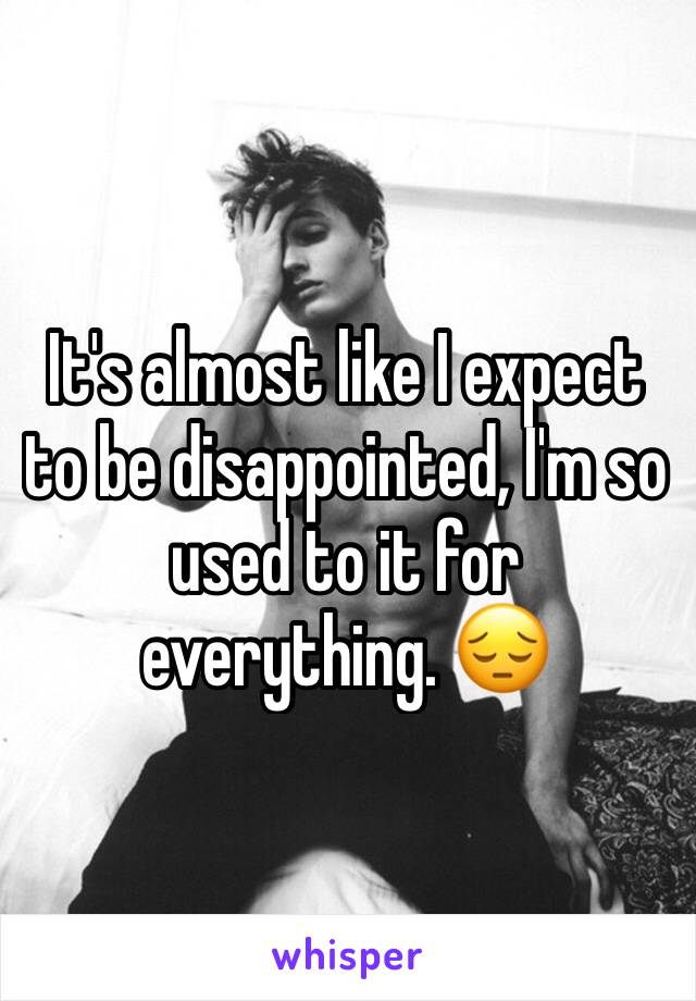 It's almost like I expect to be disappointed, I'm so used to it for everything. 😔