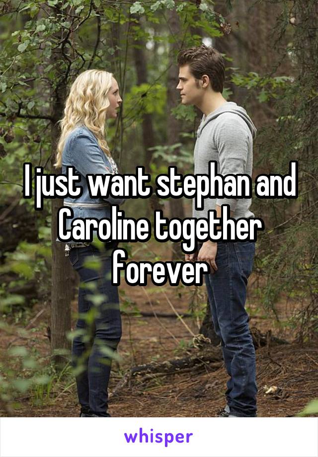 I just want stephan and Caroline together forever