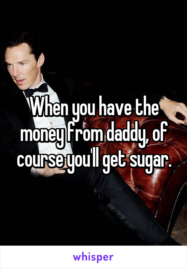When you have the money from daddy, of course you'll get sugar.