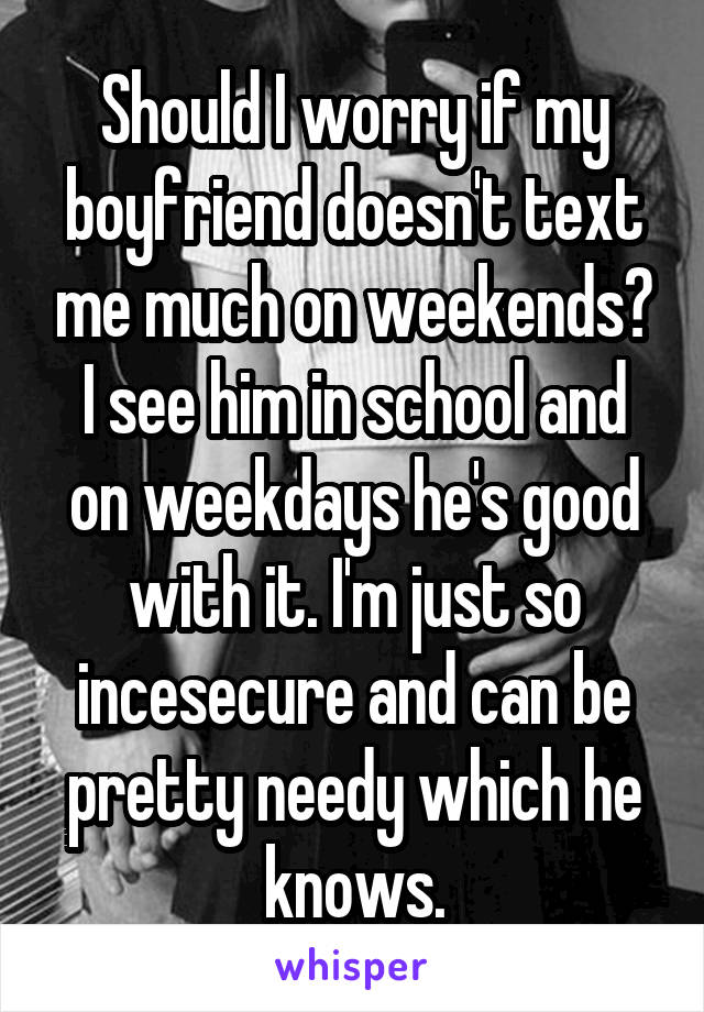 Should I worry if my boyfriend doesn't text me much on weekends? I see him in school and on weekdays he's good with it. I'm just so incesecure and can be pretty needy which he knows.