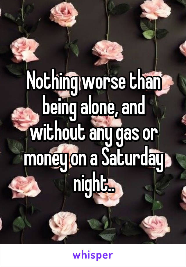 Nothing worse than being alone, and without any gas or money on a Saturday night..