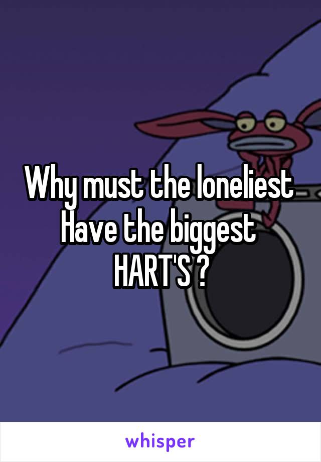 Why must the loneliest 
Have the biggest 
HART'S ?