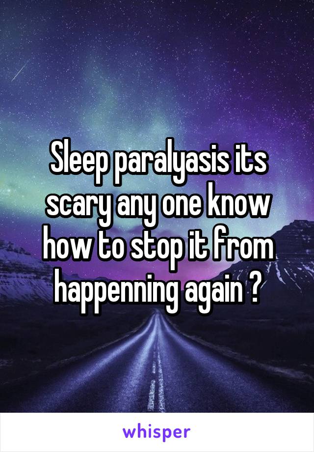 Sleep paralyasis its scary any one know how to stop it from happenning again ?