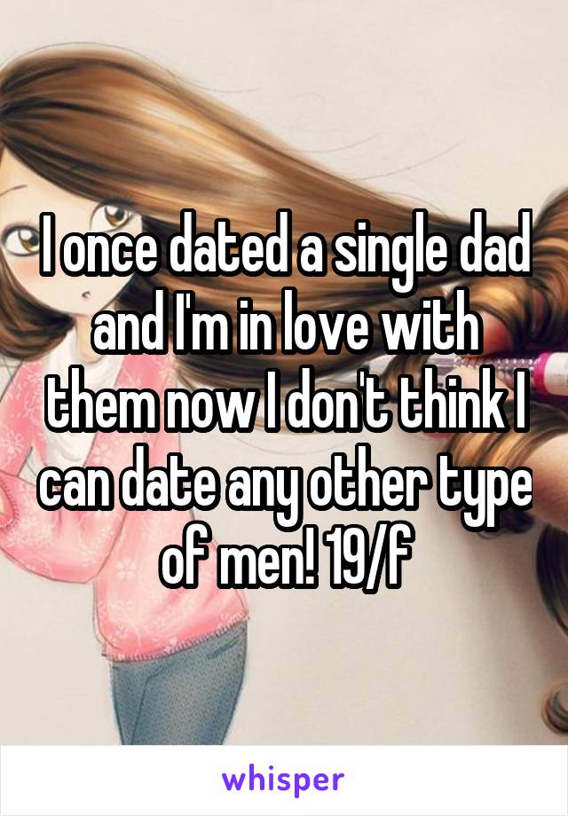 I once dated a single dad and I'm in love with them now I don't think I can date any other type of men! 19/f