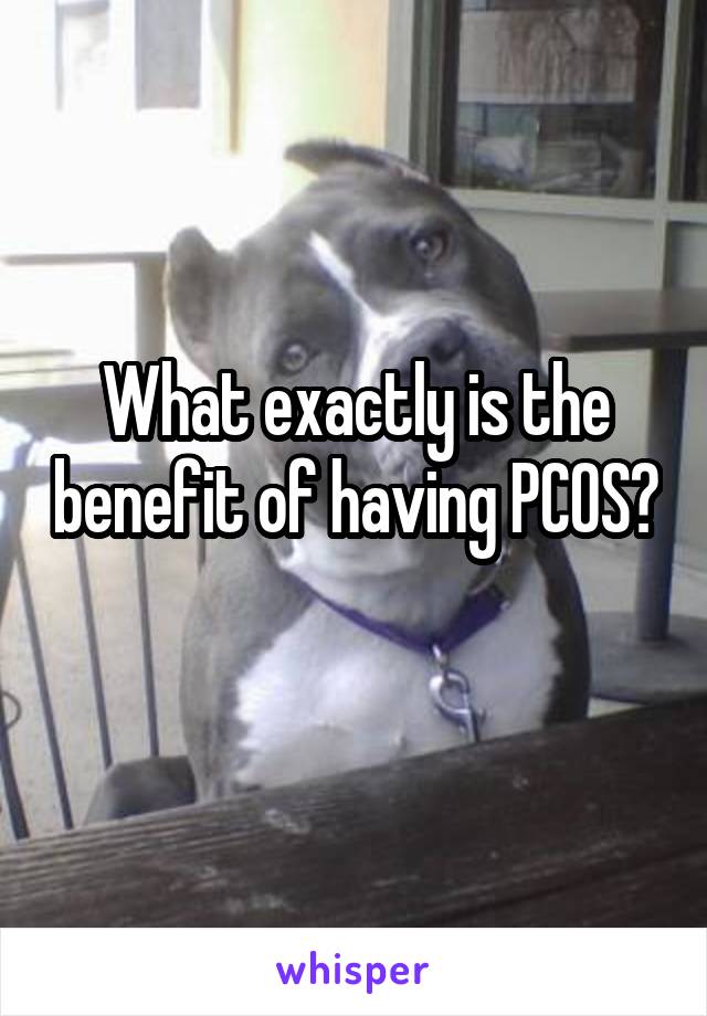 What exactly is the benefit of having PCOS? 