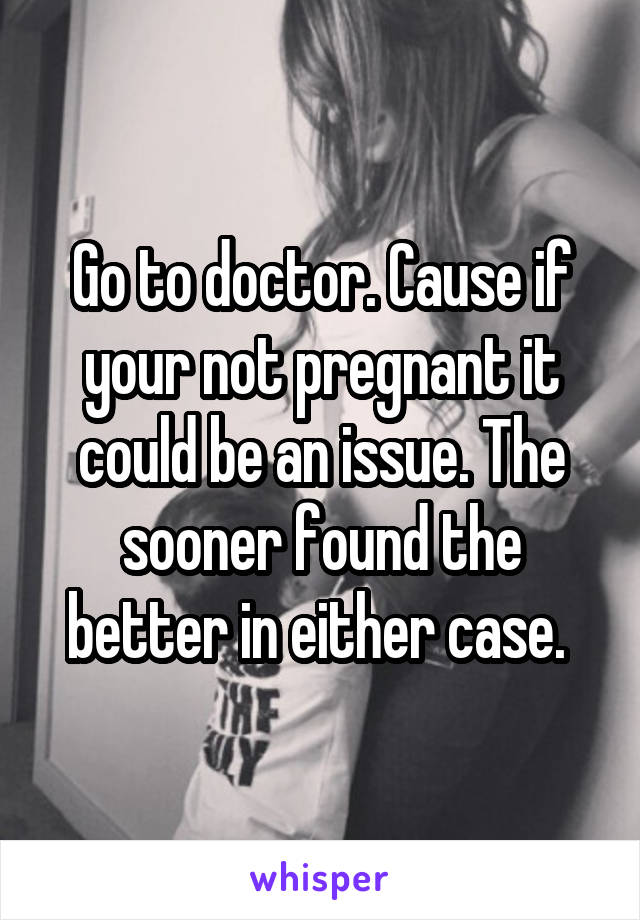 Go to doctor. Cause if your not pregnant it could be an issue. The sooner found the better in either case. 