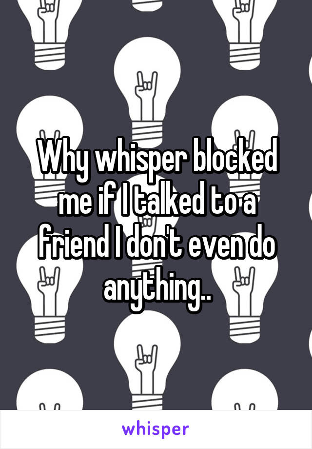 Why whisper blocked me if I talked to a friend I don't even do anything..