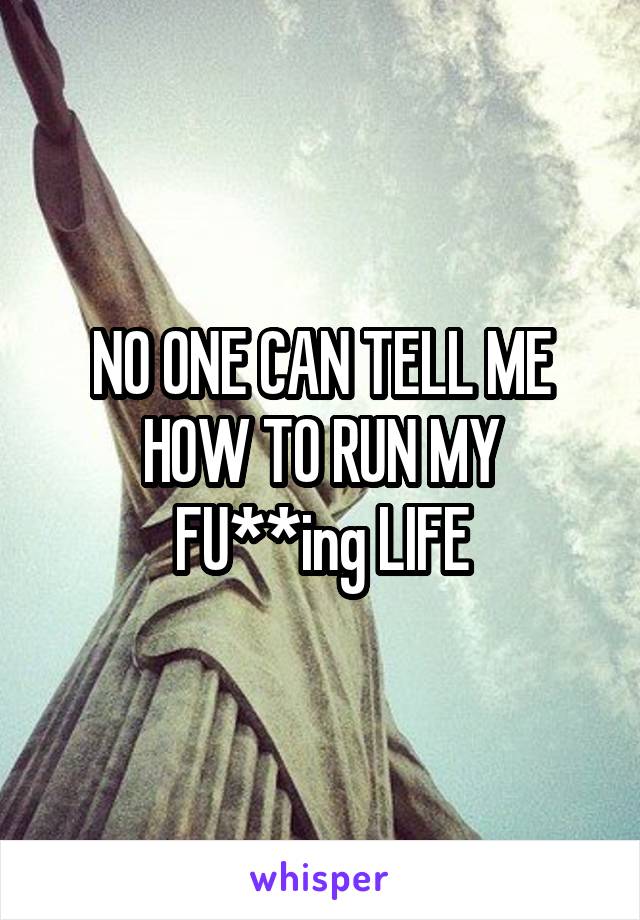 NO ONE CAN TELL ME HOW TO RUN MY FU**ing LIFE