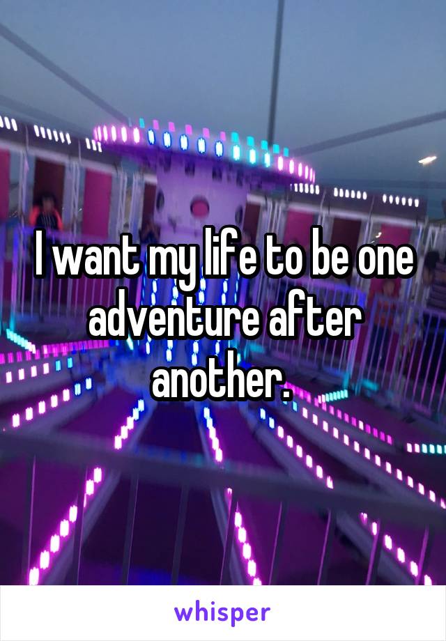 I want my life to be one adventure after another. 